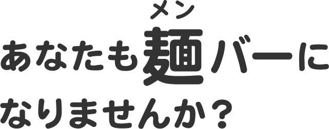 あなたも麺（メン）バーに
なりませんか？